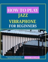 HOW TO PLAY JAZZ VIBRAPHONE FOR BEGINNERS: Step-by-Step Guide to Mallet Technique, Jazz Improvisation, Rhythm & Real Songs B0H15S79H8 Book Cover