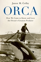 Orca: How We Came to Know and Love the Ocean's Greatest Predator 0190088362 Book Cover