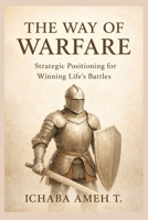 THE WAY OF WARFARE: STRATEGIC POSITIONING FOR WINNING LIFE'S BATTLES B0GFNF9KLB Book Cover