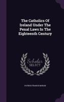 The Catholics of Ireland Under the Penal Laws in the Eighteenth Century (Classic Reprint) 0548609675 Book Cover