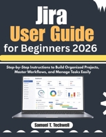 Jira User Guide for Beginners 2026: Step-by-Step Instructions to Build Organized Projects, Master Workflows, and Manage Tasks Easily B0GZVBXGFF Book Cover