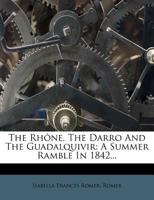 The Rhône, The Darro And The Guadalquivir: A Summer Ramble In 1842... 1346397597 Book Cover