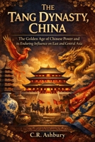 The Tang Dynasty, China: The Golden Age of Chinese Power and its Enduring Influence on East and Central Asia B0GQL28RTG Book Cover