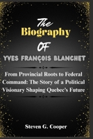 The Biography Of Yves François Blanchet: From Provincial Roots to Federal Command: The Story of a Political Visionary Shaping Quebec’s Future ... Candidates in the Canadian General Election) B0F5RD2SXS Book Cover