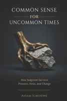 COMMON SENSE for UNCOMMON TIMES: How Judgment Survives Pressure, Noise, and Change 1918518149 Book Cover