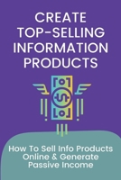 Create Top-Selling Information Products: How To Sell Info Products Online & Generate Passive Income: Why Are Info Products Popular B09CRLXQL5 Book Cover