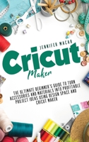Cricut Maker: The Ultimate Beginner's Guide to Turn Accessories and Materials Into Profitable Project Ideas Using Design Space and Cricut Maker 1802518886 Book Cover