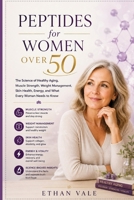 Peptides for women over 50: The Science of Healthy Aging, Muscle Strength, Weight Management, Skin Health, Energy, and What Every Woman Needs to Know B0H7SL89XH Book Cover