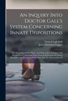 An Inquiry Into Doctor Gall's System Concerning Innate Dispositions: The Physiology Of The Brain, And Materialism, Fatalism, And Moral Liberty: ... Prevention Of Crimes, And The Reformation Of 1018652051 Book Cover