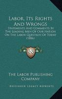 Labor, Its Rights And Wrongs: Statements And Comments By The Leading Men Of Our Nation On The Labor Question Of Today 127276964X Book Cover