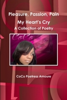Pleasure, Passion, Pain -- My Heart's Cry A Collection of Poetry 1304489698 Book Cover
