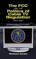 The FCC and the Politics of Cable TV Regulation, 1952-1980: Organizational Learning and Policy Development 1604977221 Book Cover