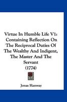 Virtue In Humble Life V1: Containing Reflection On The Reciprocal Duties Of The Wealthy And Indigent, The Master And The Servant 1167241541 Book Cover