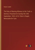 The Duty of Bearing Witness to the Truth: a Sermon, Preached On Sunday the 24th September, 1843, At St. Peter's Chapel, Newcastle-On-Tyne 3385114837 Book Cover