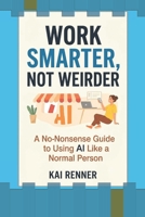 WORK SMARTER, NOT WEIRDER: A No-Nonsense Guide to Using AI Like a Normal Person B0H8434MDR Book Cover