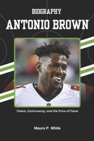 BIOGRAPHY OF ANTONIO BROWN: Talent, Controversy, and the Price of Fame (Beyond the Helmet: The Journey of Football’s Greatest) B0F2Z3XW2F Book Cover