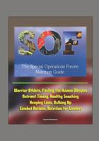 The Special Operations Forces (SOF) Nutrition Guide - Warrior Athlete, Fueling the Human Weapon, Nutrient Timing, Healthy Snacking, Keeping Lean, Bulking Up, Combat Rations, Nutrition for Combat 1521058504 Book Cover