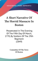A Short Narrative Of The Horrid Massacre In Boston: Perpetrated In The Evening Of The Fifth Day Of March, 1770, By Soldiers Of The 29th Regiment 1436750741 Book Cover