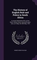 The History of English Rule and Policy in South Africa: A Lecture Delivered in the Lecture Room, Nelson Street, Newcastle-Upon-Tyne, on Friday, the 30th May, 1879 1015302076 Book Cover