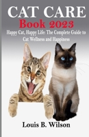 CAT CARE BOOK 2023: Happy Cat, Happy Life: The Complete Guide to Cat Wellness and Happiness B0C2S71PDW Book Cover