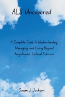 ALS Uncovered: A Complete Guide to Understanding, Managing, and Living Beyond Amyotrophic Lateral Sclerosis B0FN77QKTD Book Cover