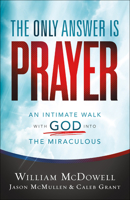 The Only Answer Is Prayer : An Intimate Walk with God into the Miraculous 0800762096 Book Cover