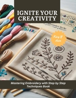 Ignite Your Creativity: Mastering Embroidery with Step by Step Techniques Book B0CMQYF3X6 Book Cover