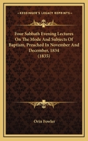 Four Sabbath Evening Lectures On The Mode And Subjects Of Baptism, Preached In November And December, 1834 1104128659 Book Cover