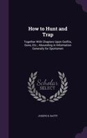 How to Hunt and Trap: Together with Chapters Upon Outfits, Guns, Etc.; Abounding in Information Generally for Sportsmen 1359117539 Book Cover