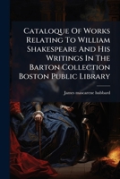 Cataloque Of Works Relating To William Shakespeare And His Writings In The Barton Collection Boston Public Library... 1246821680 Book Cover