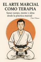 El Arte Marcial Como Terapia: Sanar cuerpo, mente y alma desde la práctica marcial (Spanish Edition) B0FGQTH526 Book Cover