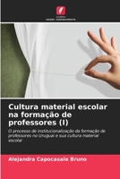 Cultura material escolar na formação de professores (I): O processo de institucionalização da formação de professores no Uruguai e sua cultura material escolar 6206259587 Book Cover