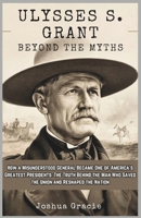Ulysses S. Grant: Beyond the Myths: How a Misunderstood General Became One of America’s Greatest Presidents: The Truth Behind the Man Who Saved the Union and Reshaped the Nation B0F23LBY1P Book Cover