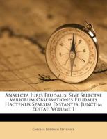 Analecta Juris Feudalis: Sive Selectae Variorum Observationes Feudales Hactenus Sparsim Exstantes, Junctim Editae, Volume 1 1178879143 Book Cover