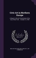 Civic Art in Northern Europe: A Report to the Art Commission of the City of New York ... October 12, 1903 1359311289 Book Cover
