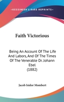 Faith Victorious: Being an Account of the Life and Labors, and the Times of the Venerable Dr. Johann Ebel, Late Archdeacon of Te Old Town of Königsberd, in Prussia 1146105045 Book Cover