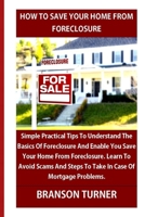 HOW TO SAVE YOUR HOME FROM FORECLOSURE: Simple Practical Tips To Understand The Basics Of Foreclosure. save Your Home. Learn To Avoid Scams And Steps To Take In Case Of B08PJDYZBH Book Cover