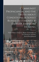 Communist propaganda, and the truth about conditions in Soviet Russia (testimony of David P. Johnson) Hearing 1019258055 Book Cover
