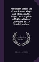 Argument Before the Committee of Ways and Means on the Sugar Tariff. Against a Uniform Rate of Duty Up to No. 13, Dutch Standard 1356466508 Book Cover