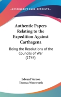 Authentic Papers Relating To The Expedition Against Carthagena: Being The Resolutions Of The Councils Of War 1166572765 Book Cover