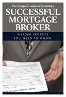 The Complete Guide to Becoming a Successful Mortgage Broker: Insider Secrets You Need to Know 1601381301 Book Cover