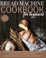 Bread Machine Cookbook For Beginners: 101 Hassle-Free, Quick, Easy, and Delicious Recipes to Start Baking Your Own Bread at Home and Make Homemade Loaves, Buns, Pizza Dough, and Much More 1801091358 Book Cover