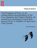 The Progress of Time; or, an emblematical representation of the Four Seasons and Twelve Months, as marching in procession round their annual circle. In imitation of Spencer's Fairy Queen. 1241097429 Book Cover