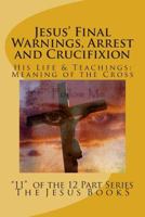 Jesus' Final Warnings, Arrest and Crucifixion: The Meaning of the Cross 1461025060 Book Cover