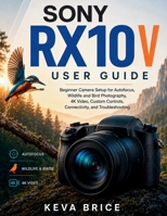 SONY RX10 V USER GUIDE: Beginner Camera Setup for Autofocus, Wildlife and Bird Photography, 4K Video, Custom Controls, Connectivity, and Troubleshooting B0HF8F8WHD Book Cover