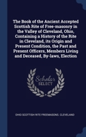 The Book of the Ancient Accepted Scottish Rite of Free-masonry in the Valley of Cleveland, Ohio, Containing a History of the Rite in Cleveland, its ... Living and Deceased, By-laws, Election 1340229846 Book Cover