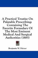 A Practical Treatise On Palatable Prescribing: Containing The Favorite Formulary Of The Most Eminent Medical And Surgical Authorities 1436745659 Book Cover