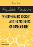 Against Reason: Schopenhauer, Beckett and the Aesthetics of Irreducibility 3838210255 Book Cover