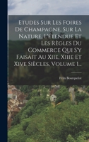 Etudes Sur Les Foires de Champagne, Sur La Nature, l'�tendue Et Les R�gles Du Commerce Qui s'y Faisait Au Xiie, Xiiie Et Xive Si�cles, Volume 1... 1017828067 Book Cover