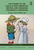 The Figure of the Child in Wwi American, British, and Canadian Children's Literature: Farmer, Tailor, Soldier, Spy 103204358X Book Cover